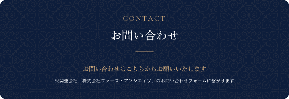 CONTACT-お問い合わせ- お問い合わせはこちらからお願いいたします。※関連会社「株式会社ファーストアソシエイツのお問い合わせフォームに繋がります